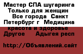 Мастер СПА-шугаринга. Только для женщин - Все города, Санкт-Петербург г. Медицина, красота и здоровье » Другое   . Адыгея респ.